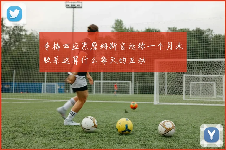 夸梅回应黑詹姆斯言论称一个月未联系这算什么每天的互动