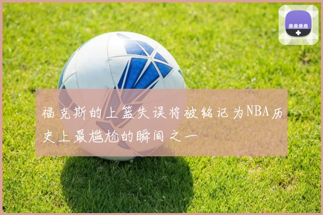 福克斯的上篮失误将被铭记为NBA历史上最尴尬的瞬间之一