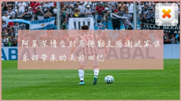 阿莱深情告别乌德勒支感谢这家俱乐部带来的美好回忆