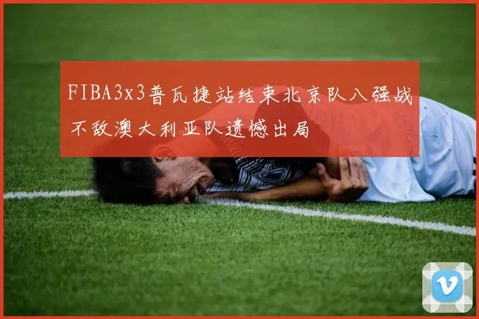 FIBA3x3普瓦捷站结束北京队八强战不敌澳大利亚队遗憾出局