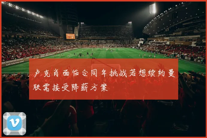 卢克肖面临合同年挑战若想续约曼联需接受降薪方案