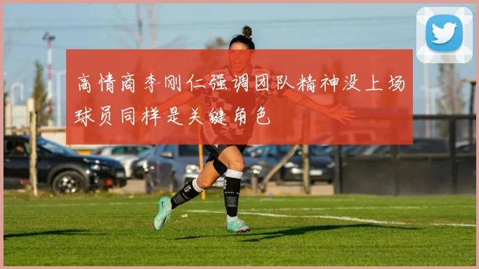 高情商李刚仁强调团队精神没上场球员同样是关键角色