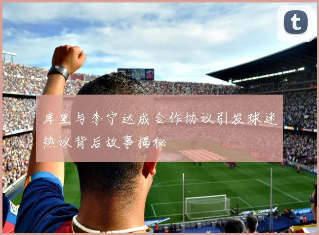 库里与李宁达成合作协议引发球迷热议背后故事揭秘