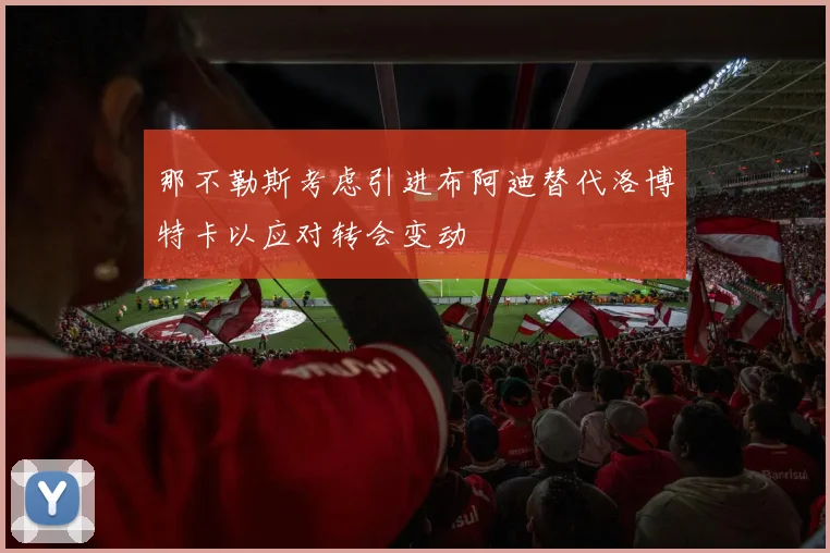 那不勒斯考虑引进布阿迪替代洛博特卡以应对转会变动