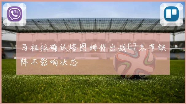马祖拉确认塔图姆将出战G7末节缺阵不影响状态