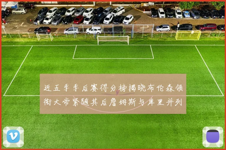 近五季季后赛得分榜揭晓布伦森领衔大帝紧随其后詹姆斯与库里并列第四