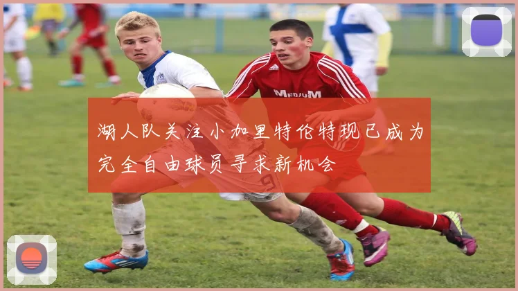 湖人队关注小加里特伦特现已成为完全自由球员寻求新机会