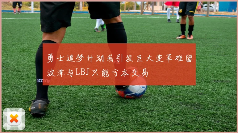 勇士追梦计划或引发巨大变革难留波津与LBJ只能亏本交易