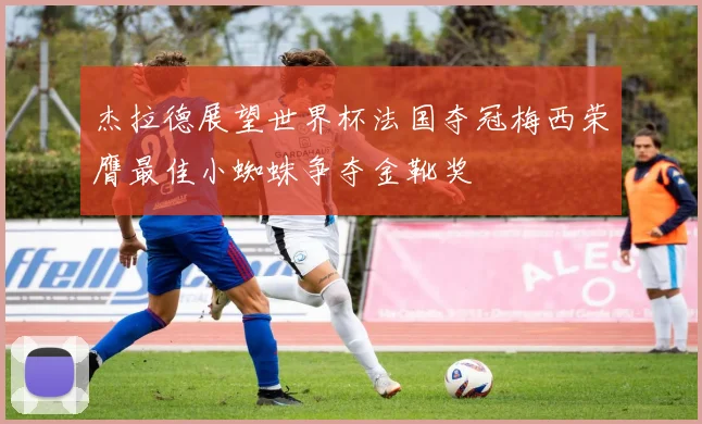 杰拉德展望世界杯法国夺冠梅西荣膺最佳小蜘蛛争夺金靴奖