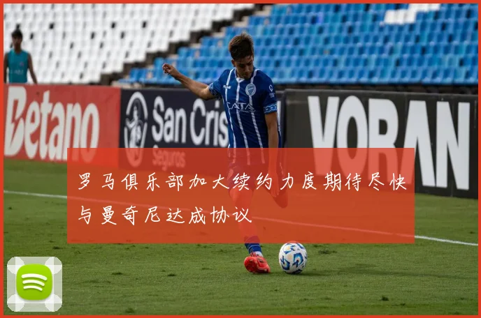 罗马俱乐部加大续约力度期待尽快与曼奇尼达成协议
