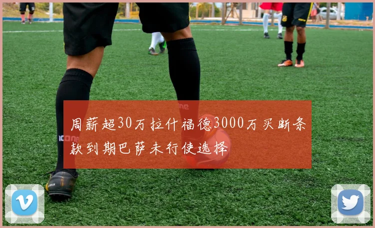周薪超30万拉什福德3000万买断条款到期巴萨未行使选择
