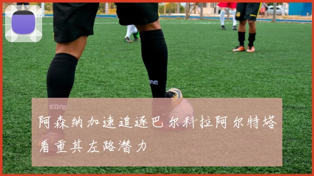 阿森纳加速追逐巴尔科拉阿尔特塔看重其左路潜力