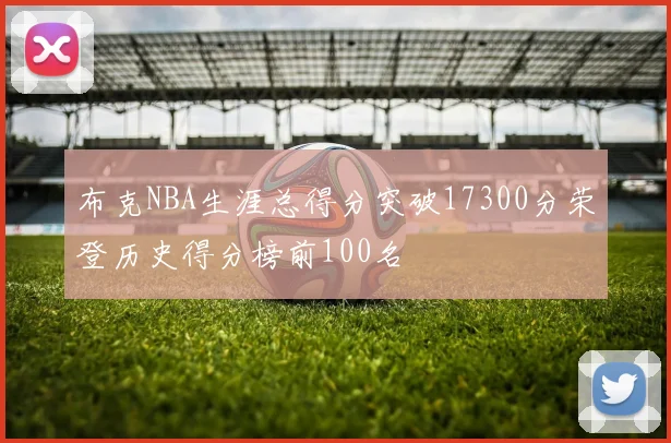 布克NBA生涯总得分突破17300分荣登历史得分榜前100名
