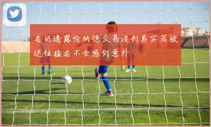 名记透露伦纳德交易谈判真实若被送往猛龙不会感到意外