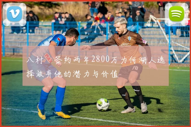 八村塁签约两年2800万为何湖人选择放弃他的潜力与价值